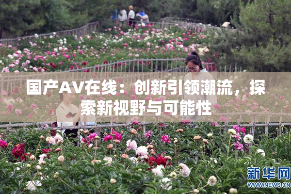 国产AV在线：创新引领潮流，探索新视野与可能性