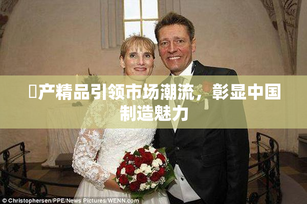 囯产精品引领市场潮流，彰显中国制造魅力