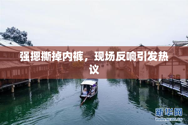 强摁撕掉内裤，现场反响引发热议