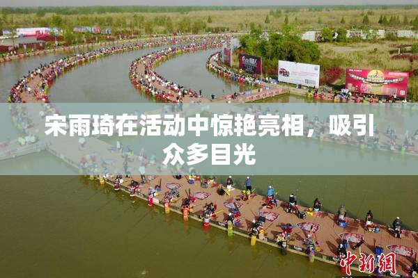 宋雨琦在活动中惊艳亮相，吸引众多目光