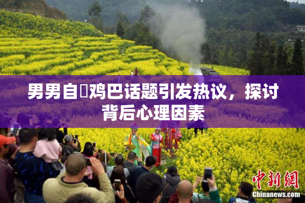 男男自擼鸡巴话题引发热议，探讨背后心理因素