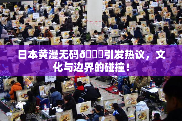 日本黄漫无码🔞引发热议，文化与边界的碰撞！