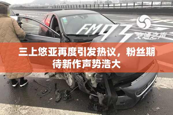 三上悠亚再度引发热议，粉丝期待新作声势浩大
