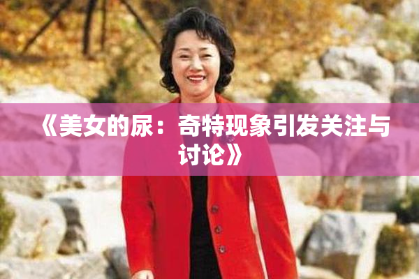 《美女的尿：奇特现象引发关注与讨论》