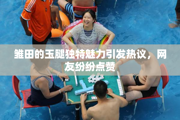 雏田的玉腿独特魅力引发热议，网友纷纷点赞