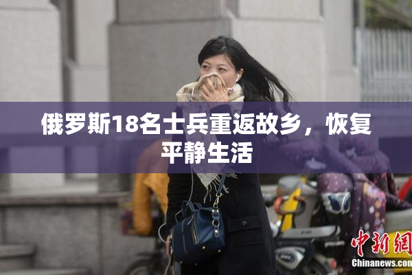 俄罗斯18名士兵重返故乡，恢复平静生活