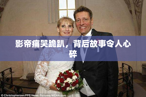 影帝痛哭跪趴，背后故事令人心碎