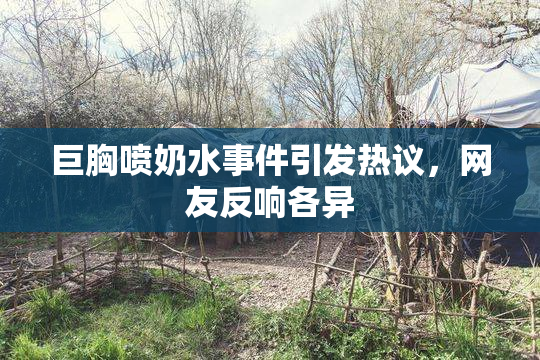巨胸喷奶水事件引发热议，网友反响各异