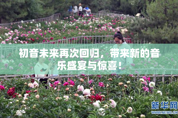 初音未来再次回归，带来新的音乐盛宴与惊喜！
