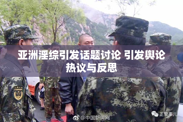 亚洲淫综引发话题讨论 引发舆论热议与反思