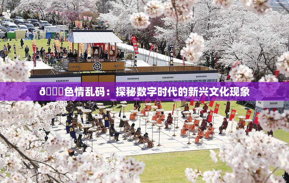 🔞色情乱码：探秘数字时代的新兴文化现象