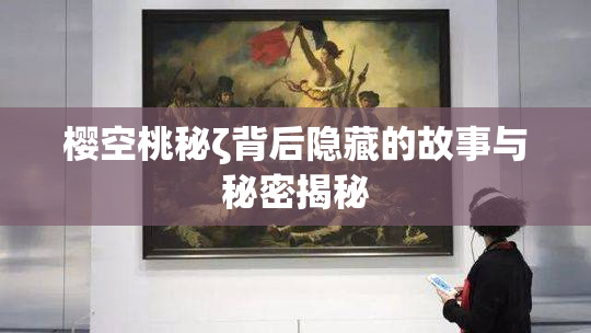 樱空桃秘ζ背后隐藏的故事与秘密揭秘