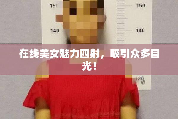 在线美女魅力四射，吸引众多目光！