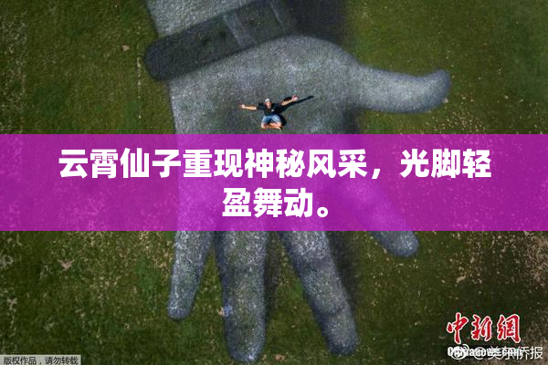 云霄仙子重现神秘风采，光脚轻盈舞动。