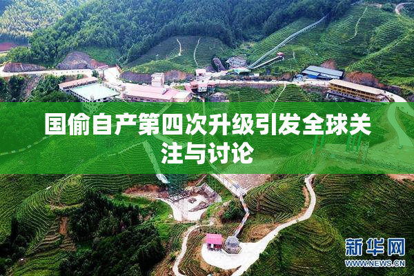 国偷自产第四次升级引发全球关注与讨论