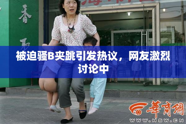 被迫骚B夹跳引发热议，网友激烈讨论中