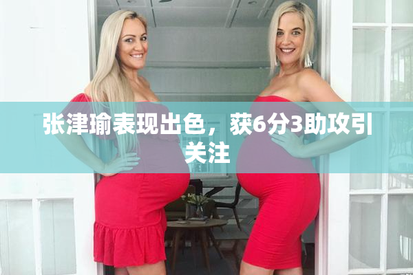 张津瑜表现出色，获6分3助攻引关注