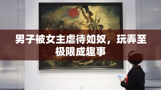 男子被女主虐待如奴，玩弄至极限成趣事