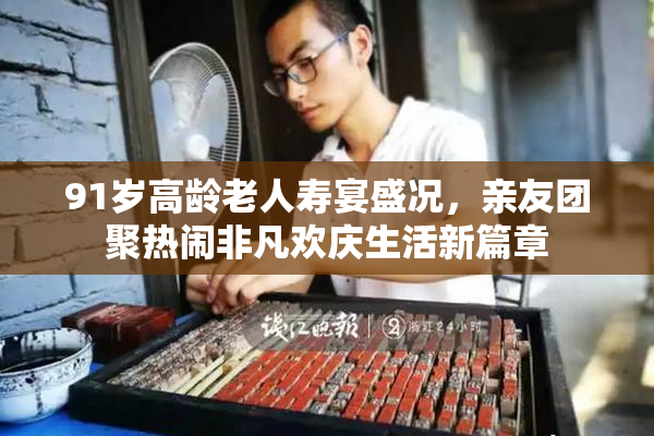 91岁高龄老人寿宴盛况，亲友团聚热闹非凡欢庆生活新篇章