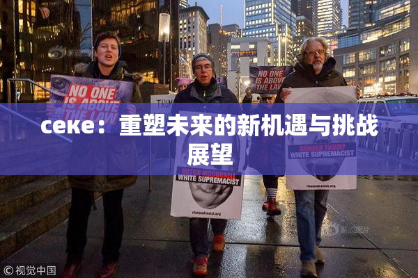 ceке：重塑未来的新机遇与挑战展望