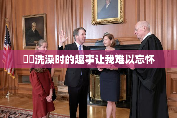 妺妺洗澡时的趣事让我难以忘怀