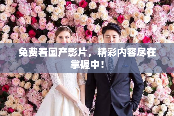 免费看国产影片，精彩内容尽在掌握中！
