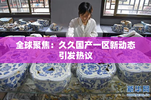 全球聚焦：久久国产一区新动态引发热议