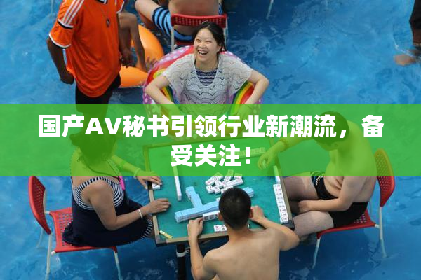 国产AV秘书引领行业新潮流，备受关注！