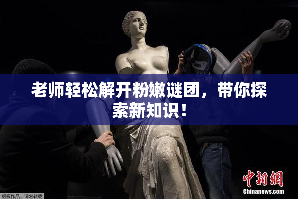 老师轻松解开粉嫩谜团，带你探索新知识！
