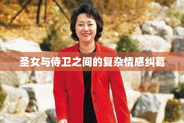 圣女与侍卫之间的复杂情感纠葛