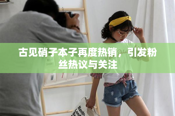 古见硝子本子再度热销，引发粉丝热议与关注