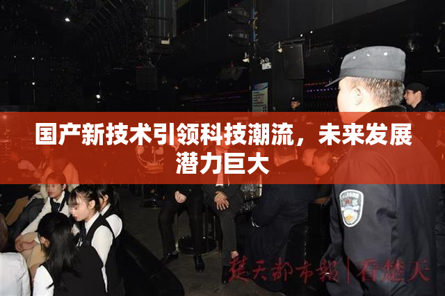 国产新技术引领科技潮流，未来发展潜力巨大