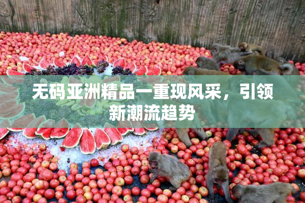 无码亚洲精品一重现风采，引领新潮流趋势