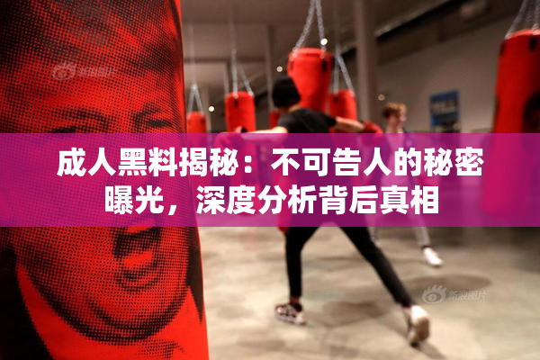 成人黑料揭秘：不可告人的秘密曝光，深度分析背后真相