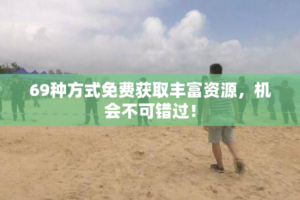 69种方式免费获取丰富资源，机会不可错过！