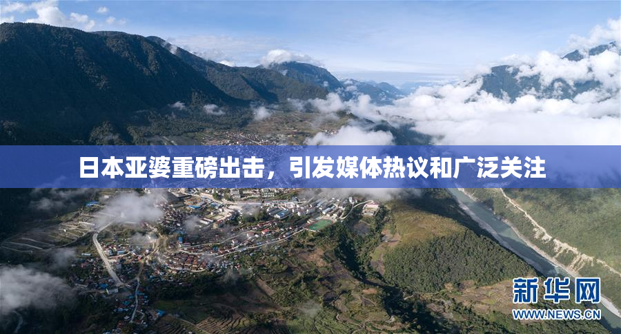 日本亚婆重磅出击，引发媒体热议和广泛关注
