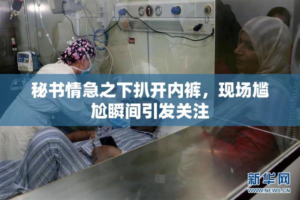 秘书情急之下扒开内裤，现场尴尬瞬间引发关注
