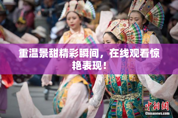 重温景甜精彩瞬间，在线观看惊艳表现！