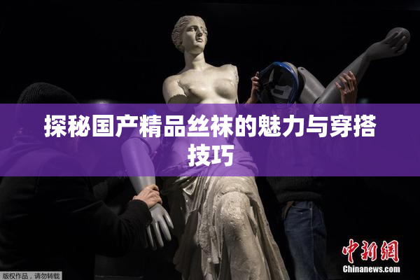 探秘国产精品丝袜的魅力与穿搭技巧