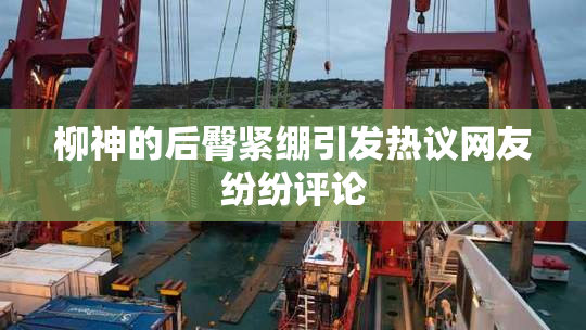 柳神的后臀紧绷引发热议网友纷纷评论