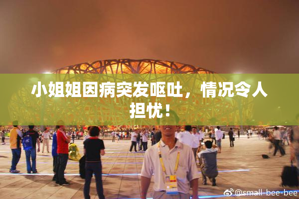 小姐姐因病突发呕吐，情况令人担忧！