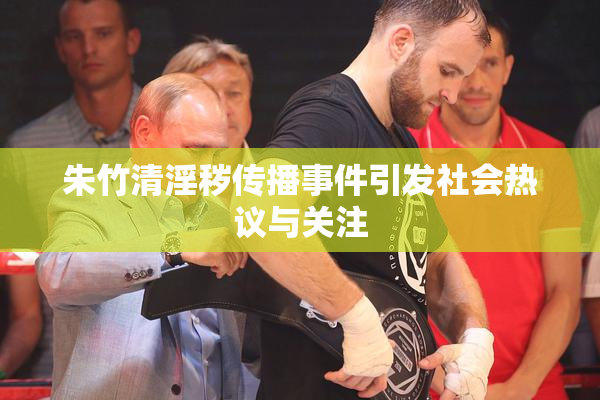 朱竹清淫秽传播事件引发社会热议与关注