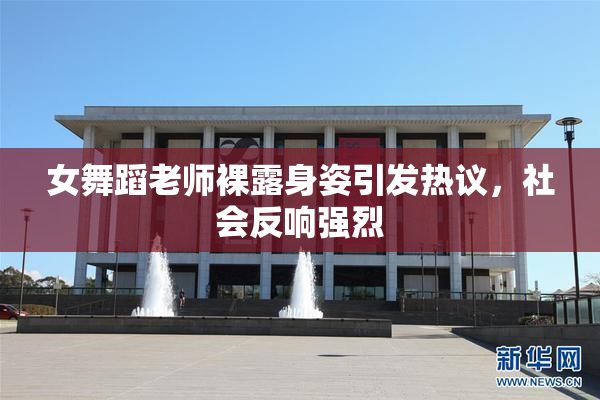 女舞蹈老师裸露身姿引发热议，社会反响强烈