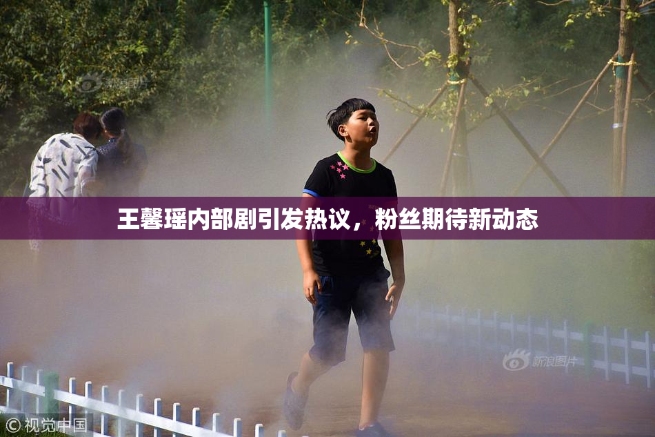 王馨瑶内部剧引发热议，粉丝期待新动态