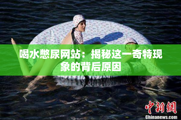 喝水憋尿网站：揭秘这一奇特现象的背后原因