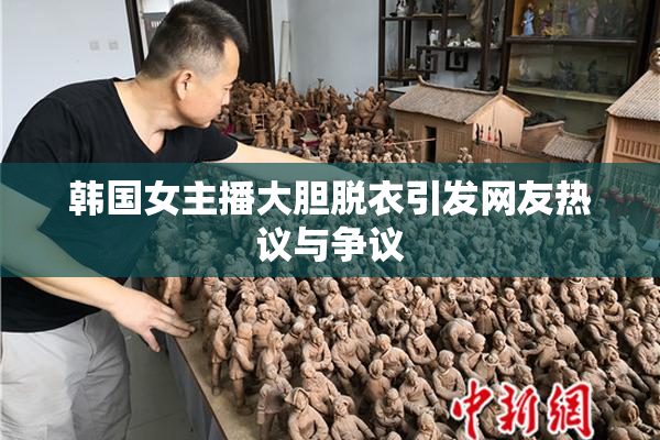 韩国女主播大胆脱衣引发网友热议与争议