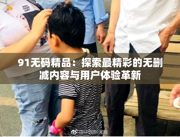 91无码精品：探索最精彩的无删减内容与用户体验革新