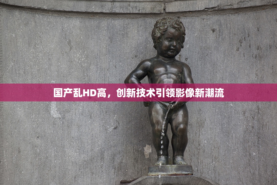 国产乱HD高，创新技术引领影像新潮流