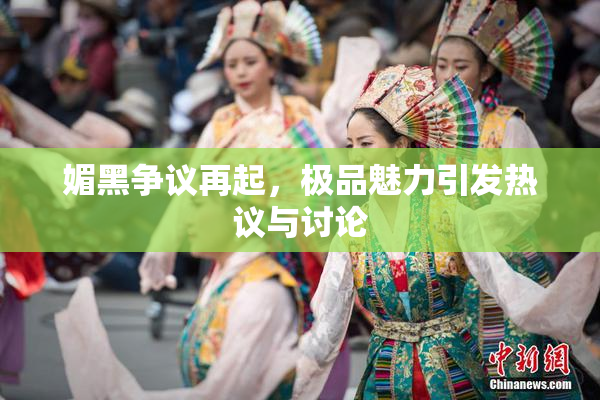 媚黑争议再起，极品魅力引发热议与讨论