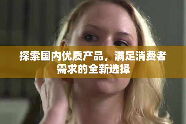 探索国内优质产品，满足消费者需求的全新选择